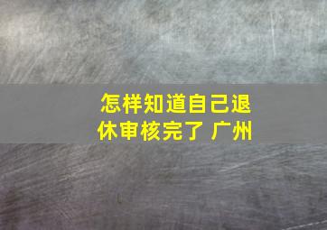 怎样知道自己退休审核完了 广州